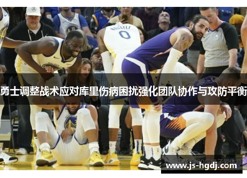 勇士调整战术应对库里伤病困扰强化团队协作与攻防平衡