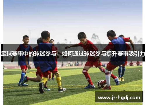 足球赛事中的球迷参与：如何通过球迷参与提升赛事吸引力